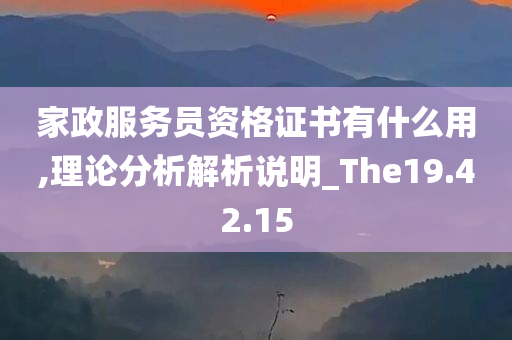 家政服务员资格证书有什么用,理论分析解析说明_The19.42.15