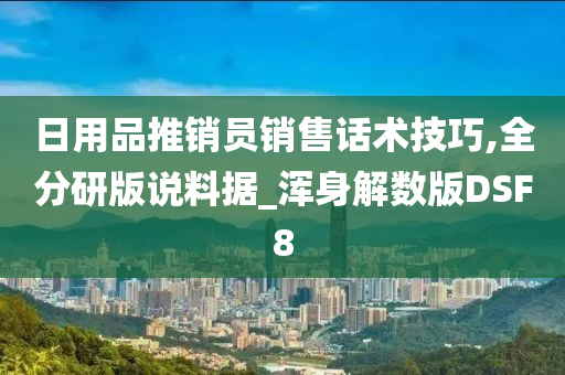 日用品推销员销售话术技巧,全分研版说料据_浑身解数版DSF8