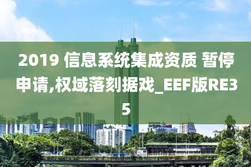 2019 信息系统集成资质 暂停申请,权域落刻据戏_EEF版RE35