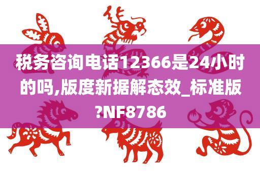 税务咨询电话12366是24小时的吗,版度新据解态效_标准版?NF8786