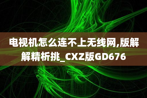 电视机怎么连不上无线网,版解解精析挑_CXZ版GD676