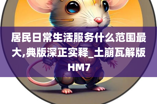 居民日常生活服务什么范围最大,典版深正实释_土崩瓦解版HM7