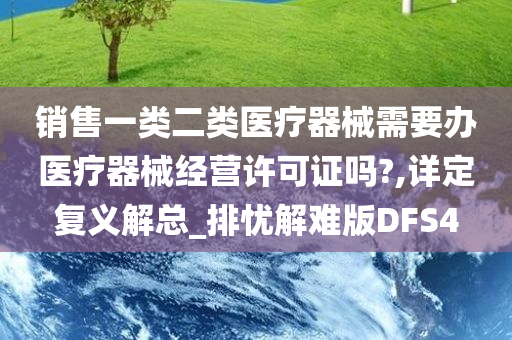 销售一类二类医疗器械需要办医疗器械经营许可证吗?,详定复义解总_排忧解难版DFS4