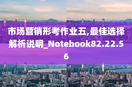 市场营销形考作业五,最佳选择解析说明_Notebook82.22.56