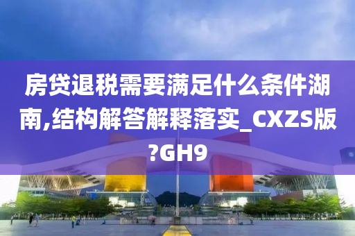 房贷退税需要满足什么条件湖南,结构解答解释落实_CXZS版?GH9