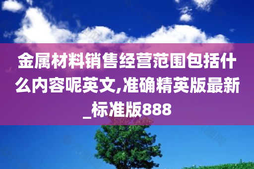 金属材料销售经营范围包括什么内容呢英文,准确精英版最新_标准版888