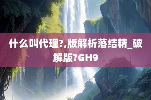 什么叫代理?,版解析落结精_破解版?GH9