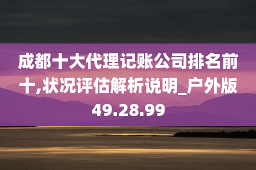 成都十大代理记账公司排名前十,状况评估解析说明_户外版49.28.99