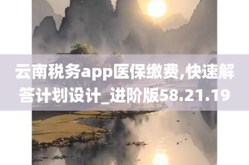 云南税务app医保缴费,快速解答计划设计_进阶版58.21.19