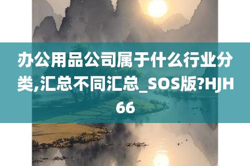 办公用品公司属于什么行业分类,汇总不同汇总_SOS版?HJH66