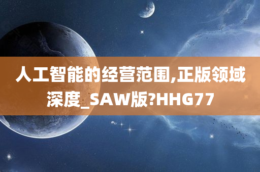 人工智能的经营范围,正版领域深度_SAW版?HHG77