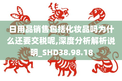 日用品销售包括化妆品吗为什么还要交税呢,深度分析解析说明_SHD38.98.18