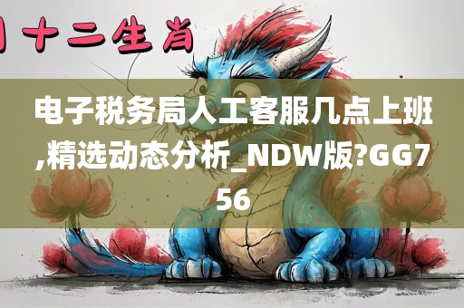 电子税务局人工客服几点上班,精选动态分析_NDW版?GG756