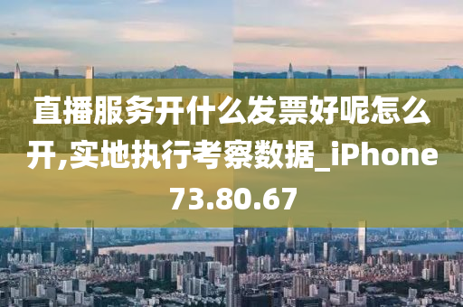 直播服务开什么发票好呢怎么开,实地执行考察数据_iPhone73.80.67