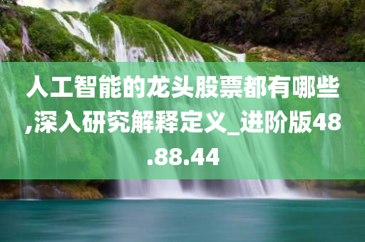 人工智能的龙头股票都有哪些,深入研究解释定义_进阶版48.88.44