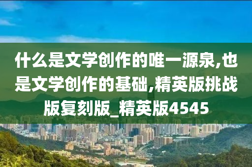 什么是文学创作的唯一源泉,也是文学创作的基础,精英版挑战版复刻版_精英版4545