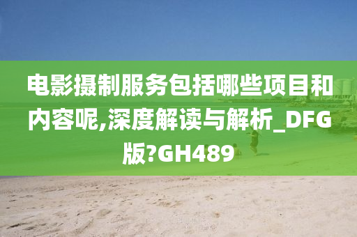 电影摄制服务包括哪些项目和内容呢,深度解读与解析_DFG版?GH489