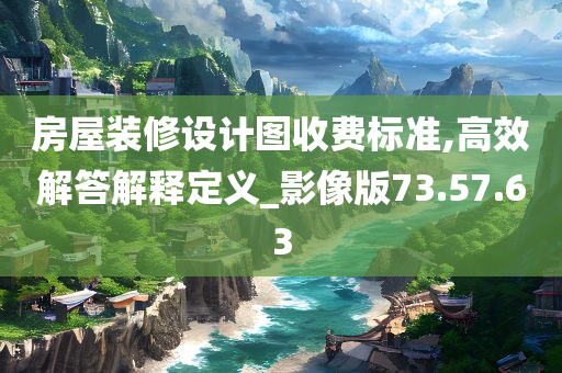 房屋装修设计图收费标准,高效解答解释定义_影像版73.57.63