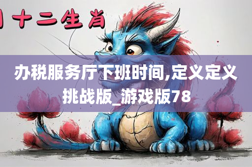 办税服务厅下班时间,定义定义挑战版_游戏版78