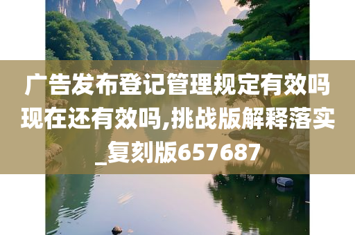 广告发布登记管理规定有效吗现在还有效吗,挑战版解释落实_复刻版657687