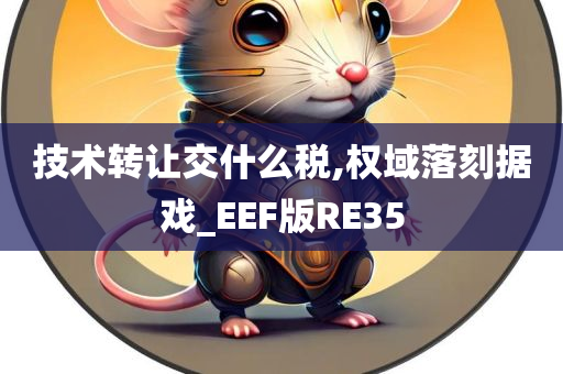 技术转让交什么税,权域落刻据戏_EEF版RE35