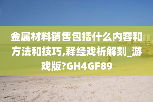 金属材料销售包括什么内容和方法和技巧,释经戏析解刻_游戏版?GH4GF89