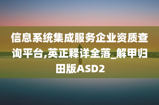 信息系统集成服务企业资质查询平台,英正释详全落_解甲归田版ASD2