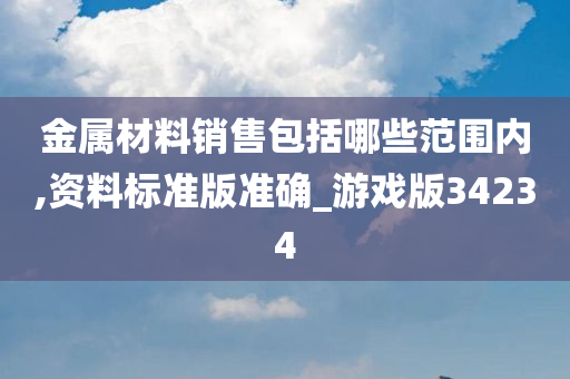 金属材料销售包括哪些范围内,资料标准版准确_游戏版34234