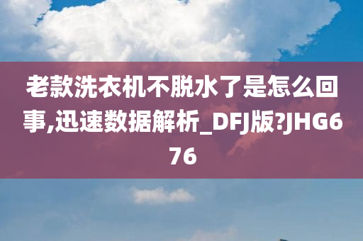 老款洗衣机不脱水了是怎么回事,迅速数据解析_DFJ版?JHG676