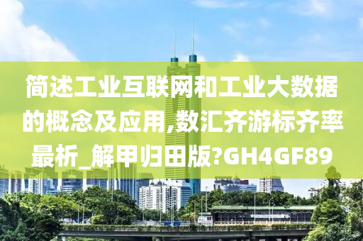 简述工业互联网和工业大数据的概念及应用,数汇齐游标齐率最析_解甲归田版?GH4GF89