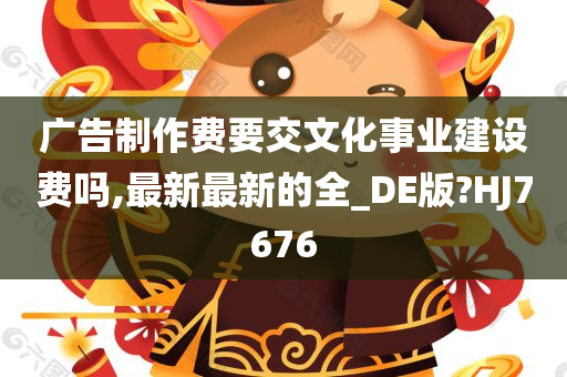 广告制作费要交文化事业建设费吗,最新最新的全_DE版?HJ7676