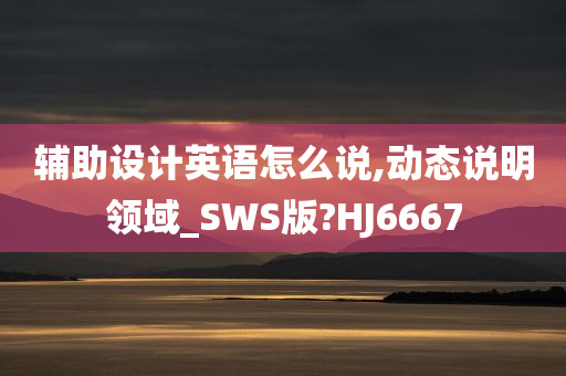 辅助设计英语怎么说,动态说明领域_SWS版?HJ6667