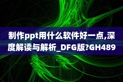 制作ppt用什么软件好一点,深度解读与解析_DFG版?GH489