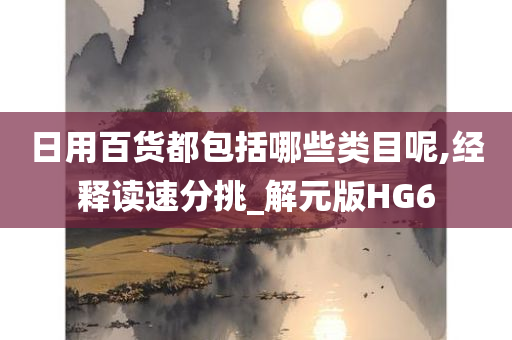 日用百货都包括哪些类目呢,经释读速分挑_解元版HG6