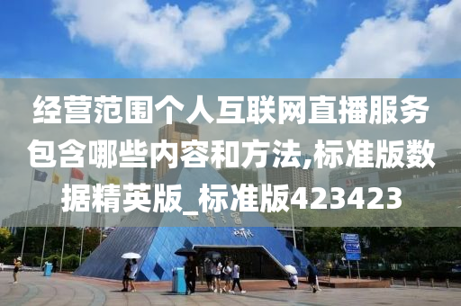 经营范围个人互联网直播服务包含哪些内容和方法,标准版数据精英版_标准版423423