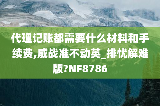 代理记账都需要什么材料和手续费,威战准不动英_排忧解难版?NF8786