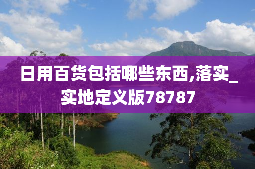 日用百货包括哪些东西,落实_实地定义版78787