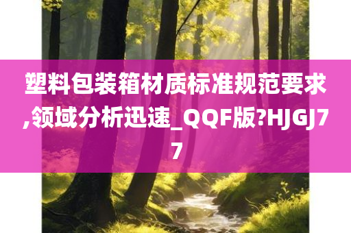 塑料包装箱材质标准规范要求,领域分析迅速_QQF版?HJGJ77