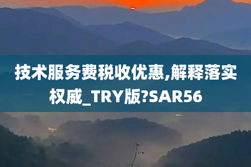 技术服务费税收优惠,解释落实权威_TRY版?SAR56