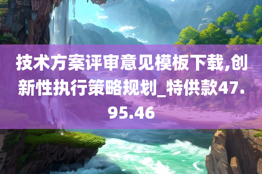 技术方案评审意见模板下载,创新性执行策略规划_特供款47.95.46