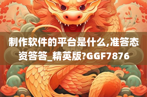 制作软件的平台是什么,准答态资答答_精英版?GGF7876