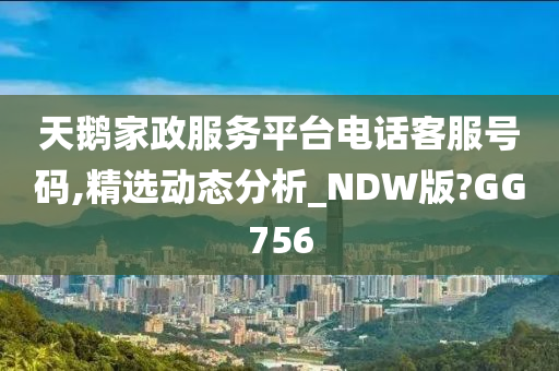 天鹅家政服务平台电话客服号码,精选动态分析_NDW版?GG756