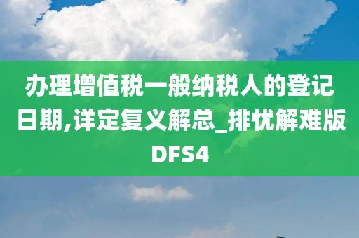 办理增值税一般纳税人的登记日期,详定复义解总_排忧解难版DFS4