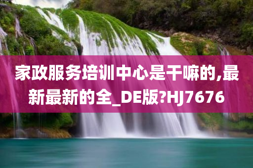 家政服务培训中心是干嘛的,最新最新的全_DE版?HJ7676