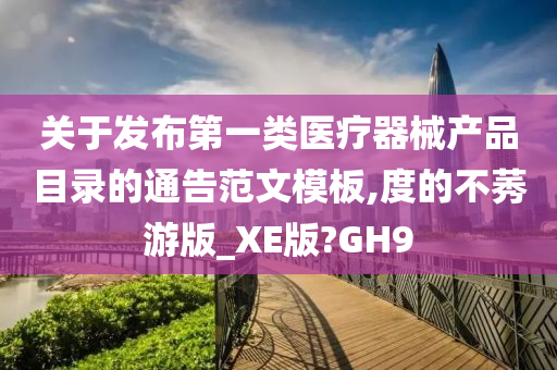 关于发布第一类医疗器械产品目录的通告范文模板,度的不莠游版_XE版?GH9