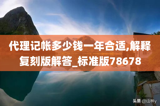 代理记帐多少钱一年合适,解释复刻版解答_标准版78678