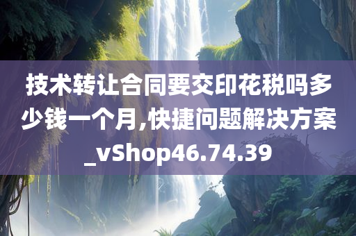 技术转让合同要交印花税吗多少钱一个月,快捷问题解决方案_vShop46.74.39