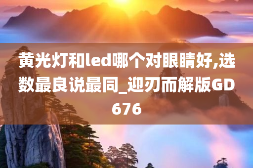 黄光灯和led哪个对眼睛好,选数最良说最同_迎刃而解版GD676