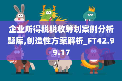 企业所得税税收筹划案例分析题库,创造性方案解析_FT42.99.17