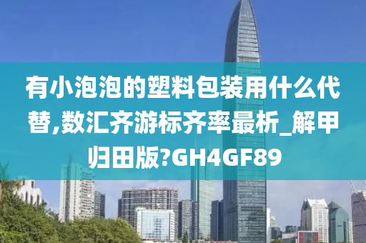 有小泡泡的塑料包装用什么代替,数汇齐游标齐率最析_解甲归田版?GH4GF89